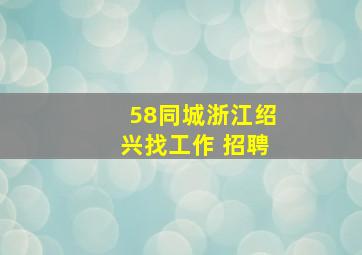 58同城浙江绍兴找工作 招聘